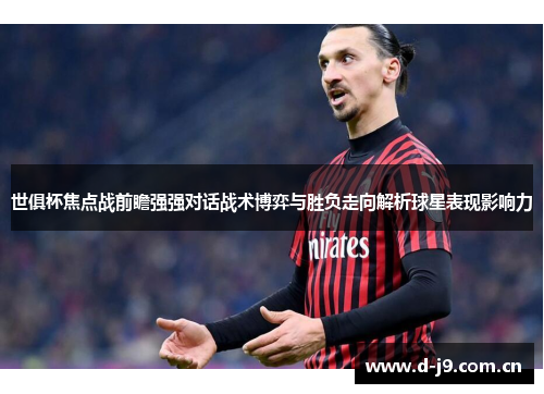 世俱杯焦点战前瞻强强对话战术博弈与胜负走向解析球星表现影响力