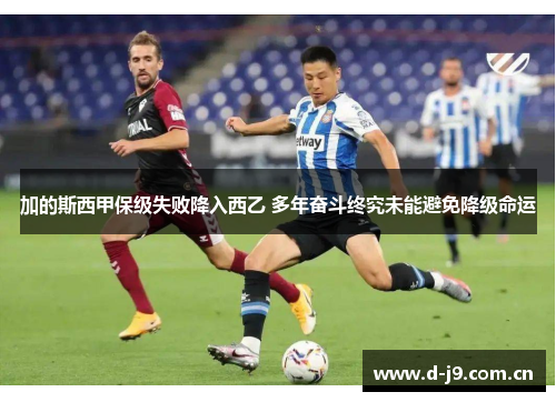 加的斯西甲保级失败降入西乙 多年奋斗终究未能避免降级命运