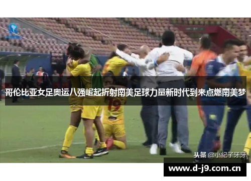 哥伦比亚女足奥运八强崛起折射南美足球力量新时代到来点燃南美梦 哥伦比亚女足奥运八强崛起折射南美足球力量新时代到来点燃南美梦