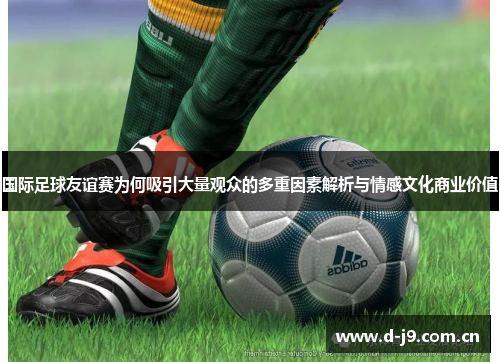 国际足球友谊赛为何吸引大量观众的多重因素解析与情感文化商业价值 国际足球友谊赛为何吸引大量观众的多重因素解析与情感文化商业价值